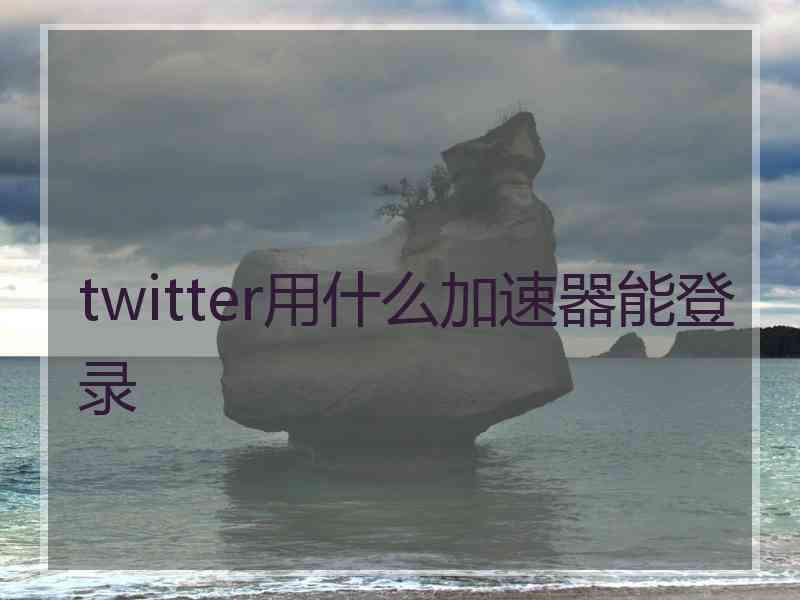 twitter用什么加速器能登录